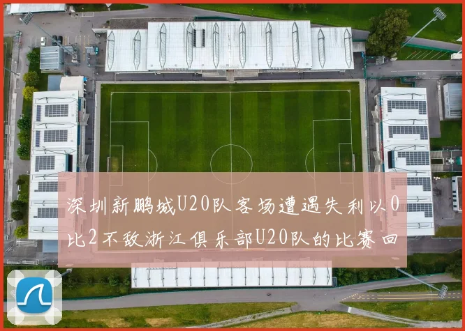 深圳新鹏城U20队客场遭遇失利以0比2不敌浙江俱乐部U20队的比赛回顾