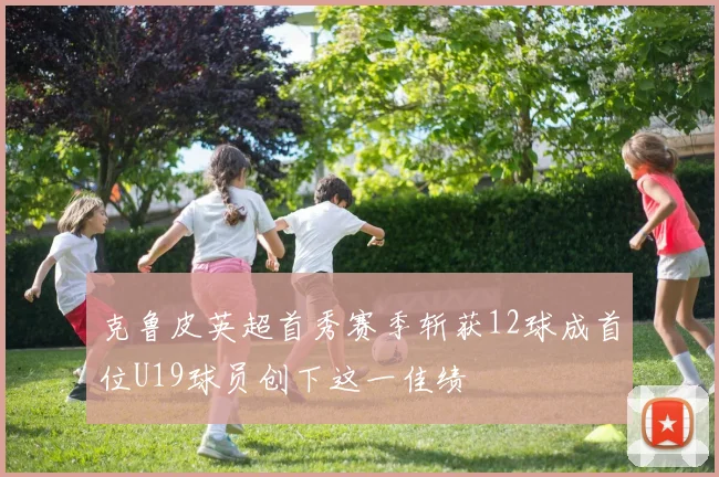 克鲁皮英超首秀赛季斩获12球成首位U19球员创下这一佳绩