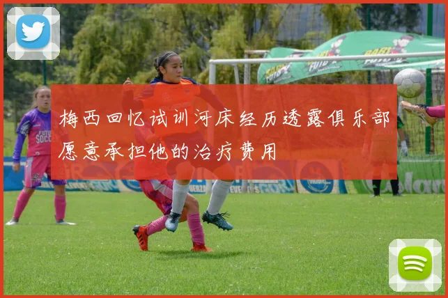 梅西回忆试训河床经历透露俱乐部愿意承担他的治疗费用