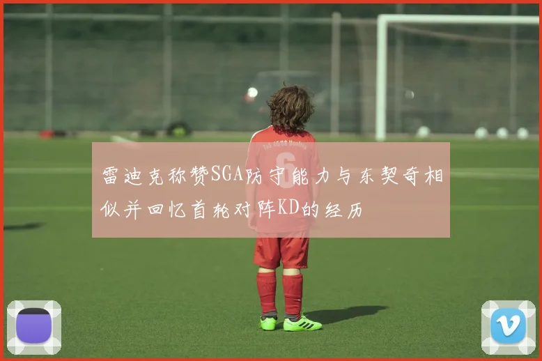雷迪克称赞SGA防守能力与东契奇相似并回忆首轮对阵KD的经历