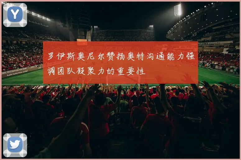 罗伊斯奥尼尔赞扬奥特沟通能力强调团队凝聚力的重要性
