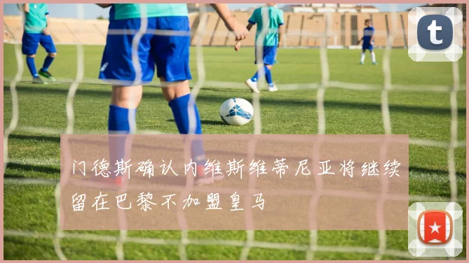 门德斯确认内维斯维蒂尼亚将继续留在巴黎不加盟皇马