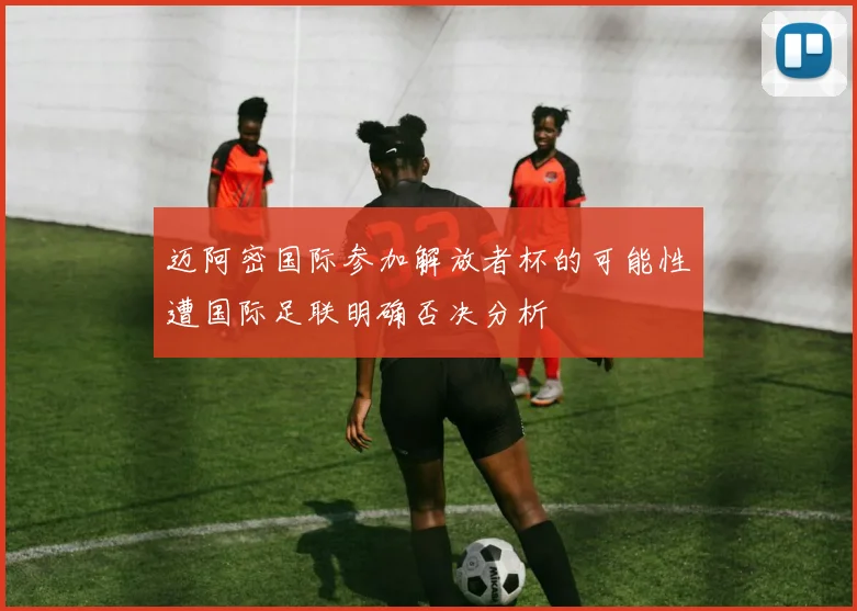 迈阿密国际参加解放者杯的可能性遭国际足联明确否决分析
