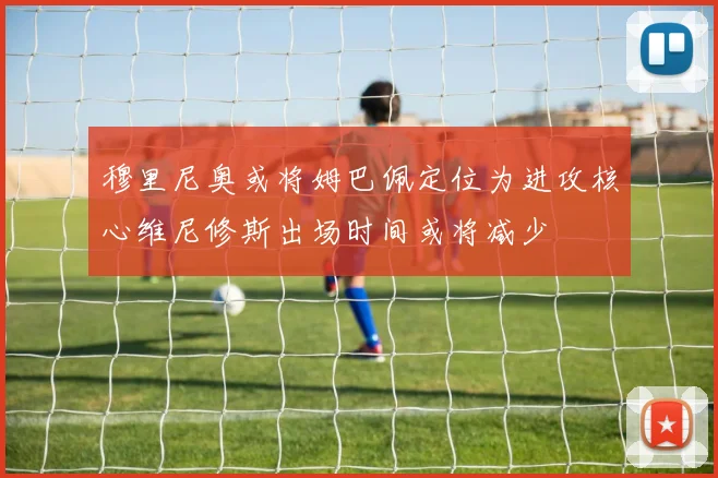 穆里尼奥或将姆巴佩定位为进攻核心维尼修斯出场时间或将减少