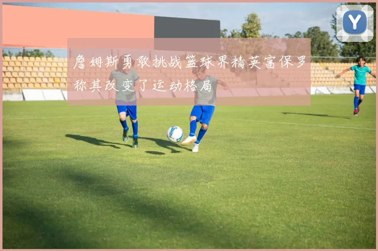 詹姆斯勇敢挑战篮球界精英富保罗称其改变了运动格局