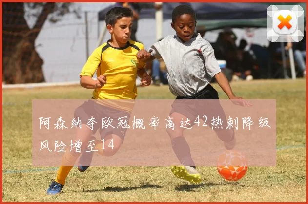 阿森纳夺欧冠概率高达42热刺降级风险增至14