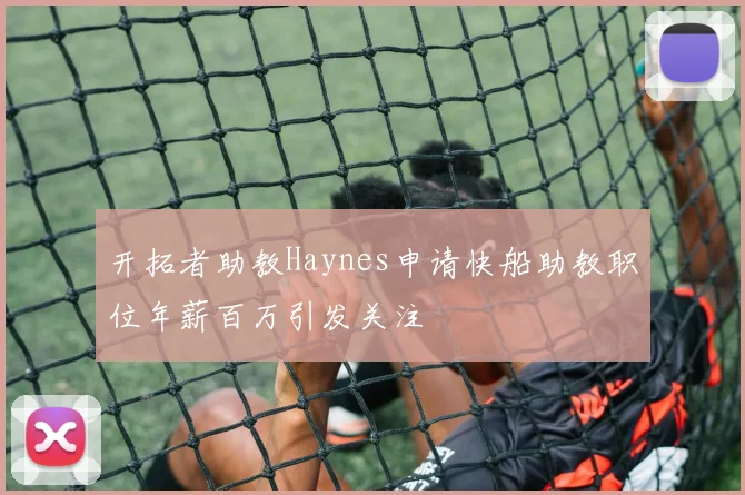开拓者助教Haynes申请快船助教职位年薪百万引发关注