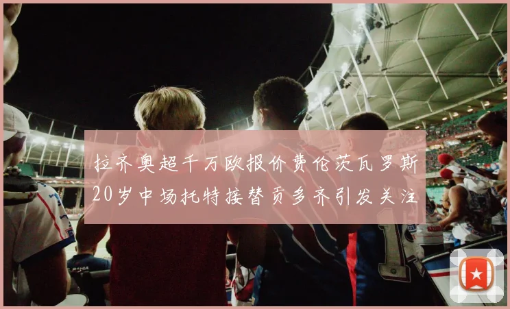 拉齐奥超千万欧报价费伦茨瓦罗斯20岁中场托特接替贡多齐引发关注