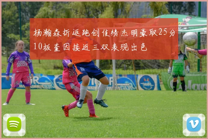 杨瀚森折返跑创佳绩杰明豪取25分10板奎因接近三双表现出色