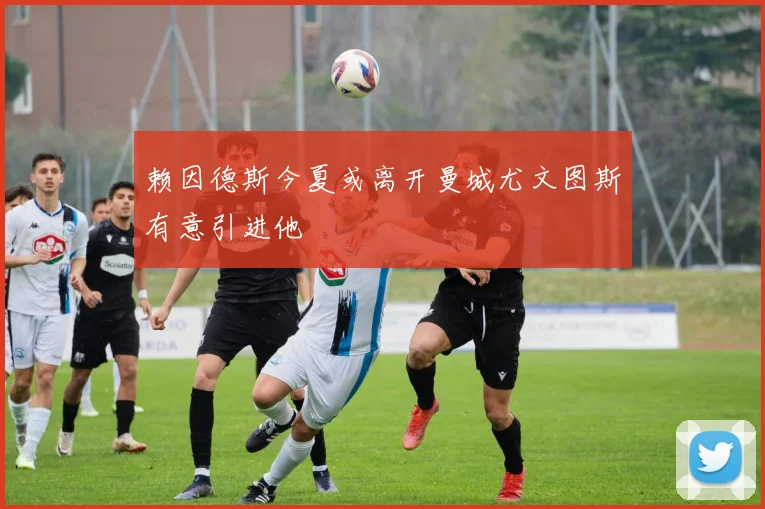 赖因德斯今夏或离开曼城尤文图斯有意引进他