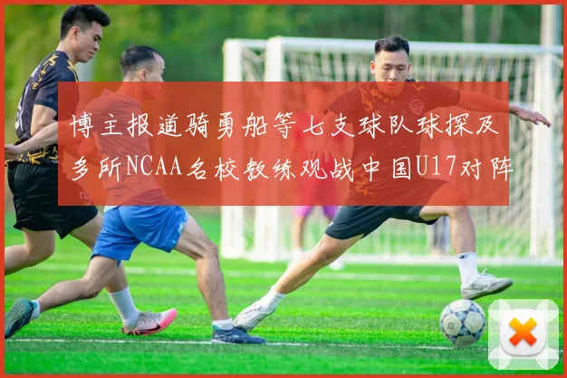 博主报道骑勇船等七支球队球探及多所NCAA名校教练观战中国U17对阵委内瑞拉