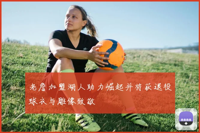 老詹加盟湖人助力崛起并将获退役球衣与雕像致敬