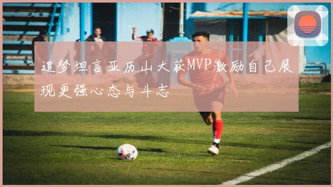 追梦坦言亚历山大获MVP激励自己展现更强心态与斗志
