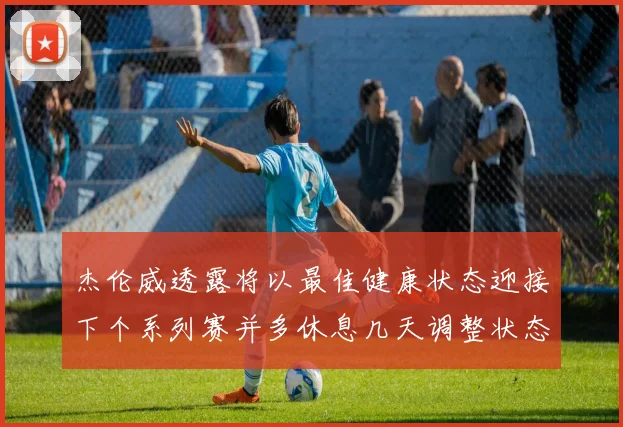 杰伦威透露将以最佳健康状态迎接下个系列赛并多休息几天调整状态
