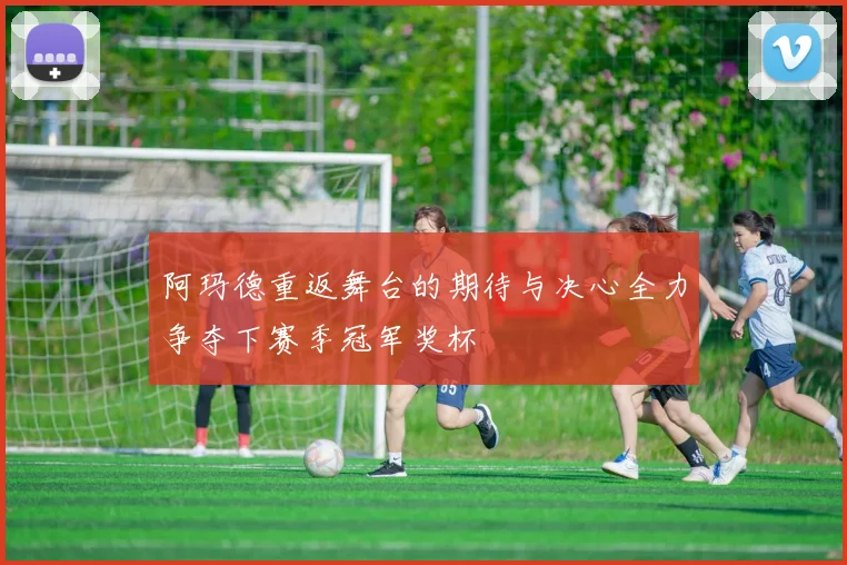 阿玛德重返舞台的期待与决心全力争夺下赛季冠军奖杯