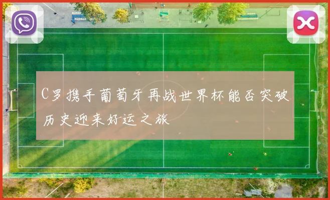 C罗携手葡萄牙再战世界杯能否突破历史迎来好运之旅