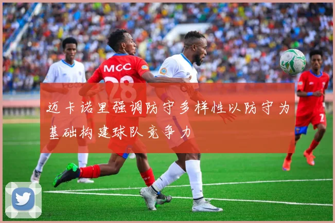 迈卡诺里强调防守多样性以防守为基础构建球队竞争力