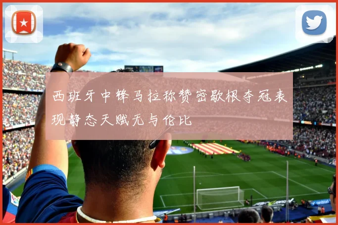 西班牙中锋马拉称赞密歇根夺冠表现静态天赋无与伦比
