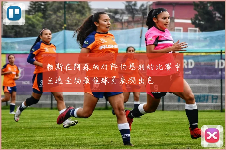 赖斯在阿森纳对阵伯恩利的比赛中当选全场最佳球员表现出色