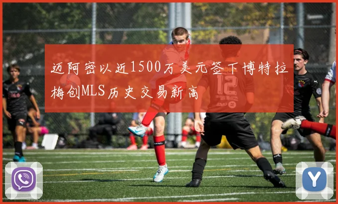 迈阿密以近1500万美元签下博特拉梅创MLS历史交易新高
