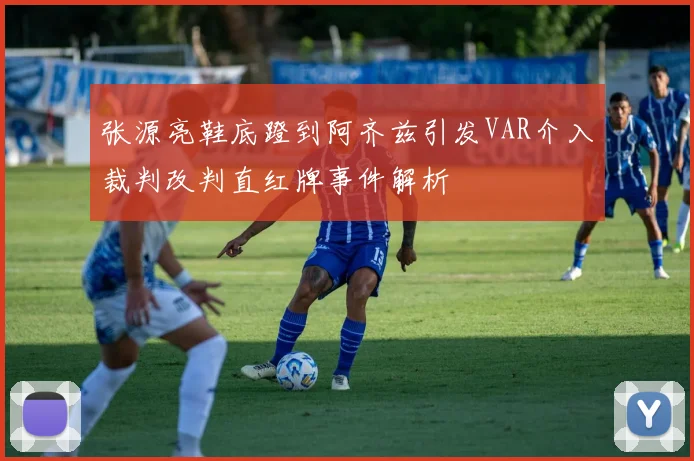 张源亮鞋底蹬到阿齐兹引发VAR介入裁判改判直红牌事件解析
