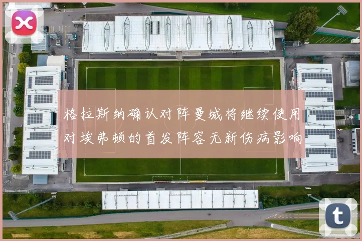 格拉斯纳确认对阵曼城将继续使用对埃弗顿的首发阵容无新伤病影响