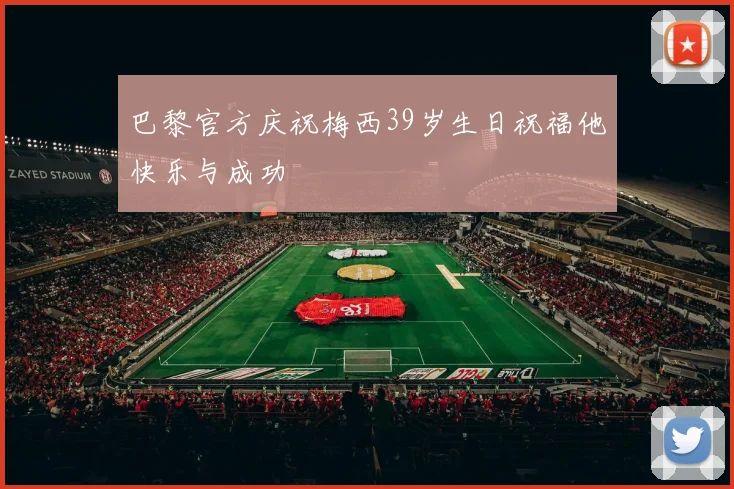 巴黎官方庆祝梅西39岁生日祝福他快乐与成功