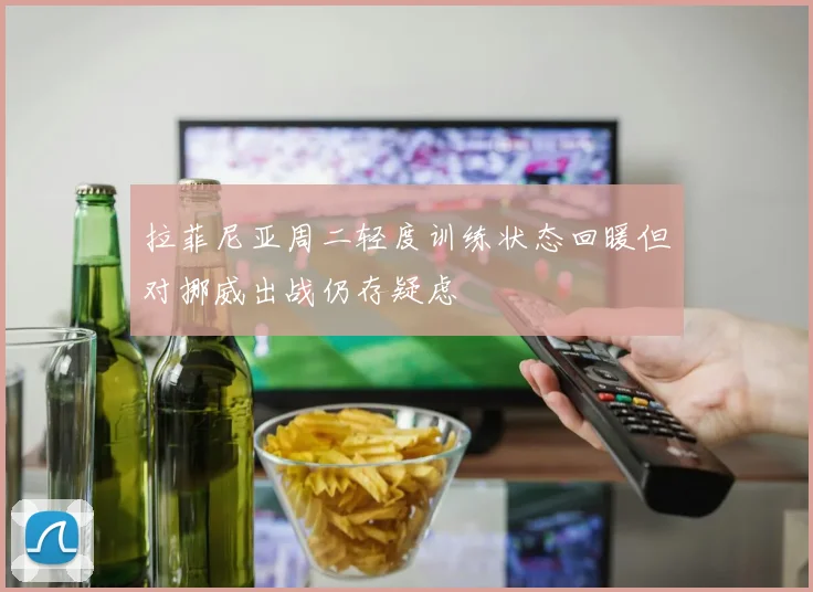 拉菲尼亚周二轻度训练状态回暖但对挪威出战仍存疑虑