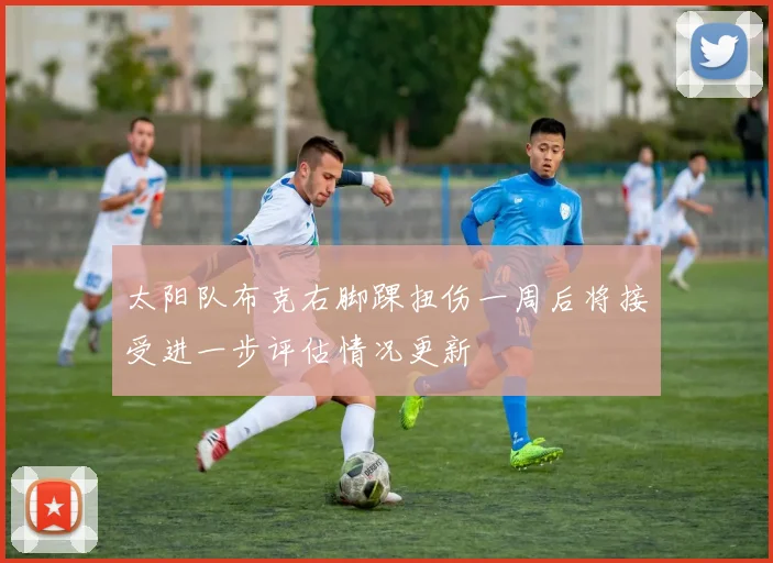 太阳队布克右脚踝扭伤一周后将接受进一步评估情况更新