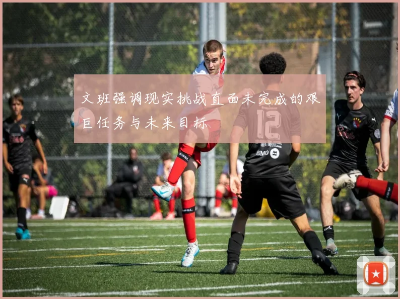 文班强调现实挑战直面未完成的艰巨任务与未来目标