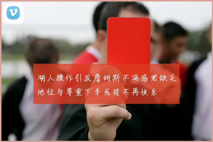 湖人操作引发詹姆斯不满感觉缺乏地位与尊重下季或将不再快乐