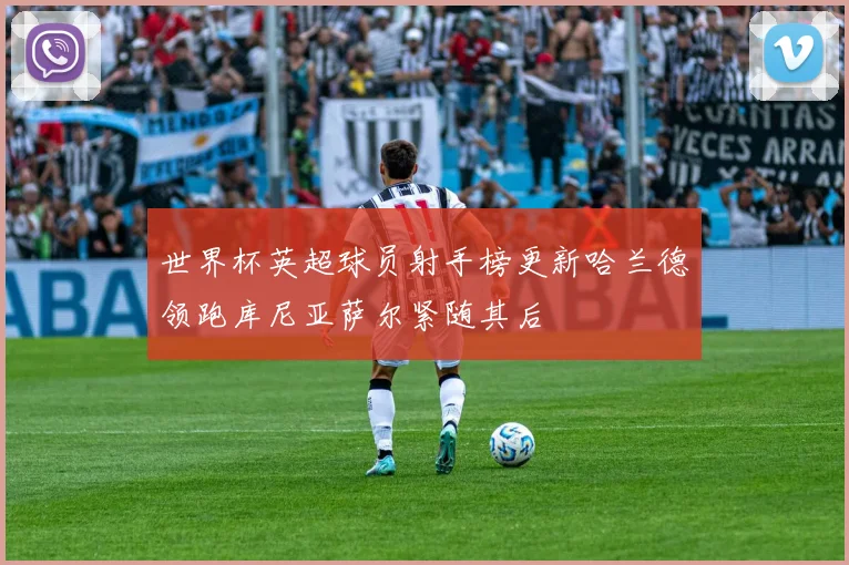 世界杯英超球员射手榜更新哈兰德领跑库尼亚萨尔紧随其后