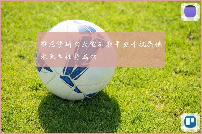 维尼修斯女友宣布和平分手祝愿他未来幸福与成功